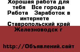 Хорошая работа для тебя - Все города Работа » Заработок в интернете   . Ставропольский край,Железноводск г.